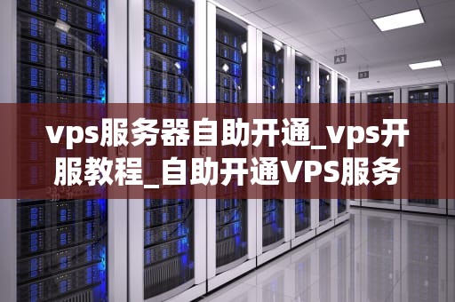 vps服务器自助开通_vps开服教程_自助开通VPS服务器的全面指南