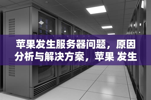 苹果发生服务器问题，原因分析与解决方案，苹果 发生服务器问题怎么解决
