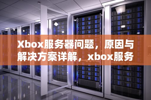 Xbox服务器问题，原因与解决方案详解，xbox服务器有问题
