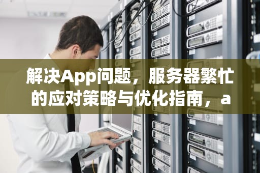 解决App问题，服务器繁忙的应对策略与优化指南，app问题服务器繁忙怎么解决