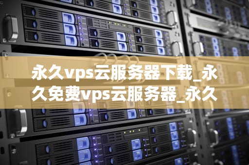 永久vps云服务器下载_永久免费vps云服务器_永久VPS云服务器下载：全面指南