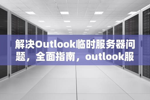 解决Outlook临时服务器问题，全面指南，outlook服务器信息