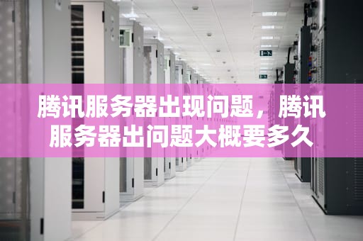 腾讯服务器出现问题，腾讯服务器出问题大概要多久