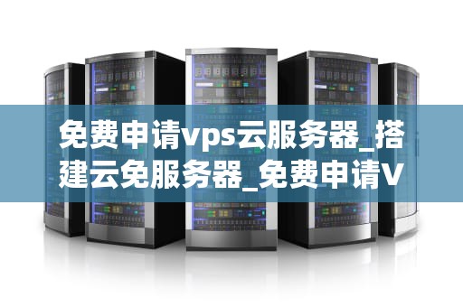 免费申请vps云服务器_搭建云免服务器_免费申请VPS云服务器的全面指南
