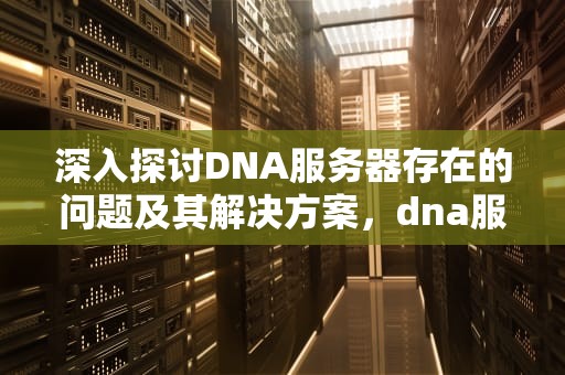 深入探讨DNA服务器存在的问题及其解决方案，dna服务器存在问题的原因