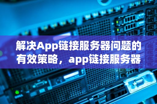 解决App链接服务器问题的有效策略，app链接服务器问题怎么解决