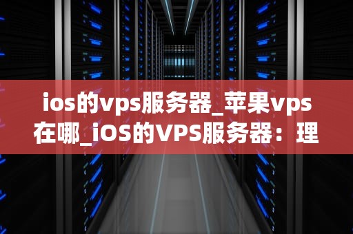 ios的vps服务器_苹果vps在哪_iOS的VPS服务器：理解、选择与使用