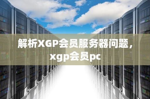 解析XGP会员服务器问题，xgp会员pc