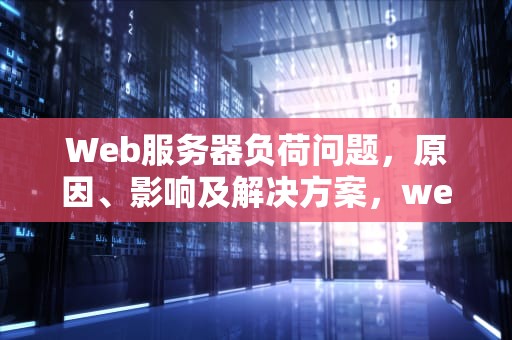 Web服务器负荷问题，原因、影响及解决方案，web服务器负荷问题有哪些