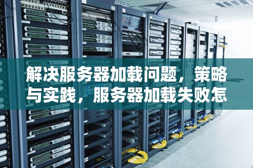 解决服务器加载问题，策略与实践，服务器加载失败怎么办