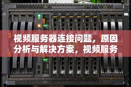 视频服务器连接问题，原因分析与解决方案，视频服务器连接问题怎么解决