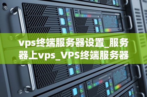 vps终端服务器设置_服务器上vps_VPS终端服务器设置指南
