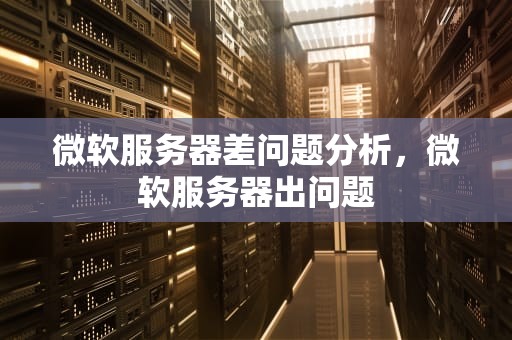 微软服务器差问题分析，微软服务器出问题