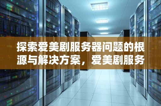 探索爱美剧服务器问题的根源与解决方案，爱美剧服务器问题怎么解决