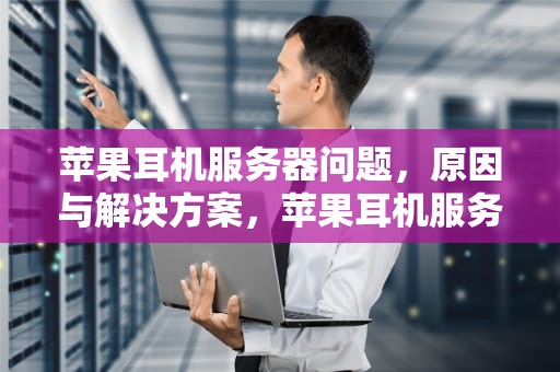 苹果耳机服务器问题，原因与解决方案，苹果耳机服务器问题怎么解决