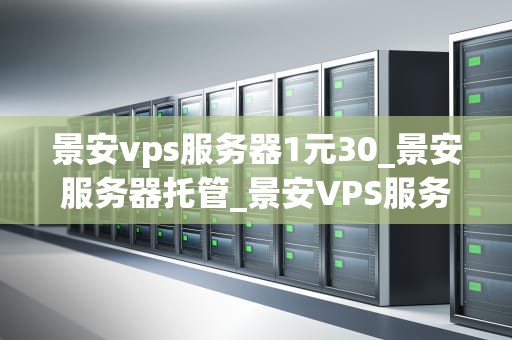 景安vps服务器1元30_景安服务器托管_景安VPS服务器1元30，助力中小企业轻松上云