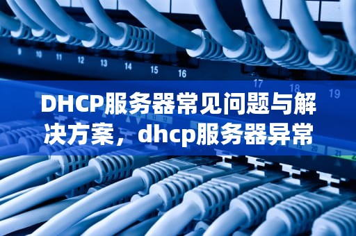 DHCP服务器常见问题与解决方案，dhcp服务器异常怎么解决