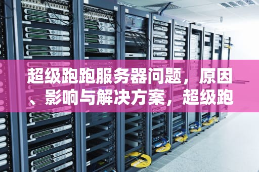超级跑跑服务器问题，原因、影响与解决方案，超级跑跑服务器问题怎么解决