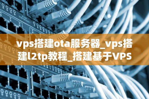 vps搭建ota服务器_vps搭建l2tp教程_搭建基于VPS的OTA服务器