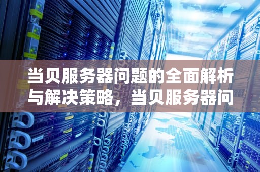 当贝服务器问题的全面解析与解决策略，当贝服务器问题大吗