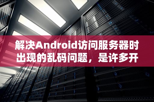 解决Android访问服务器时出现的乱码问题，是许多开发者在开发过程中常遇到的问题。本文将详细探讨这一问题的成因及解决方法，确保您能够顺利解决乱码困扰。，安卓手机服务器出错怎么办