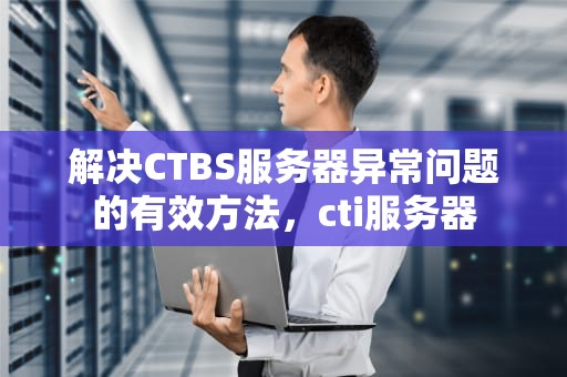 解决CTBS服务器异常问题的有效方法，cti服务器