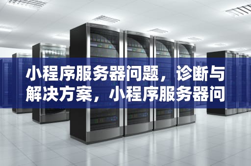 小程序服务器问题，诊断与解决方案，小程序服务器问题500