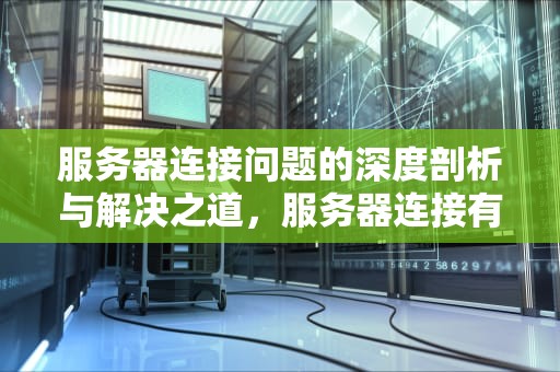 服务器连接问题的深度剖析与解决之道，服务器连接有问题怎么办