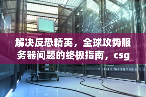 解决反恐精英，全球攻势服务器问题的终极指南，csgo服务器出错