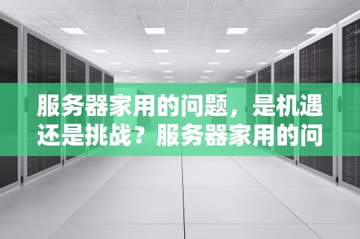 服务器家用的问题，是机遇还是挑战？服务器家用的问题有哪些