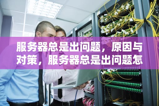 服务器总是出问题，原因与对策，服务器总是出问题怎么解决