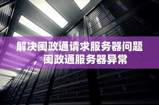 解决闽政通请求服务器问题，闽政通服务器异常