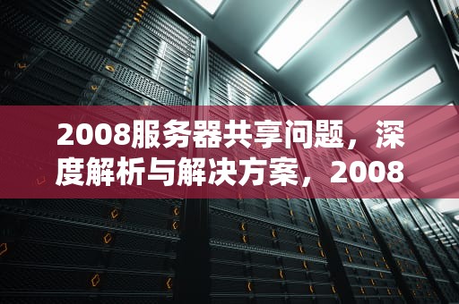 2008服务器共享问题，深度解析与解决方案，2008服务器共享问题怎么解决