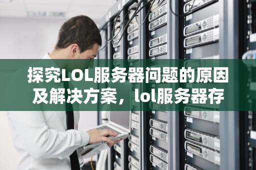 探究LOL服务器问题的原因及解决方案，lol服务器存在问题怎么解决