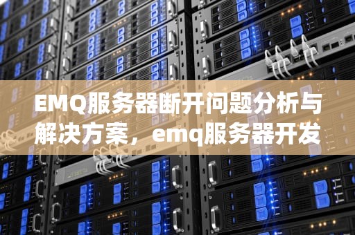 EMQ服务器断开问题分析与解决方案，emq服务器开发完整教程