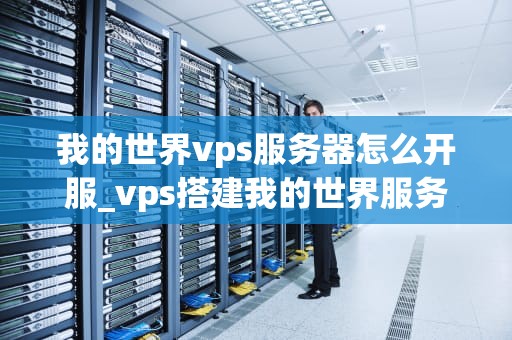 我的世界vps服务器怎么开服_vps搭建我的世界服务器_我的世界VPS服务器如何开服