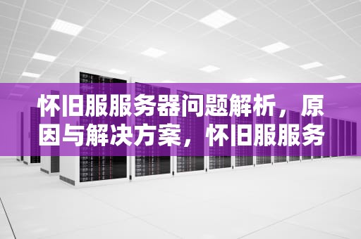 怀旧服服务器问题解析，原因与解决方案，怀旧服服务器问题怎么解决