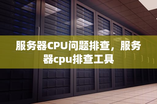 服务器CPU问题排查，服务器cpu排查工具