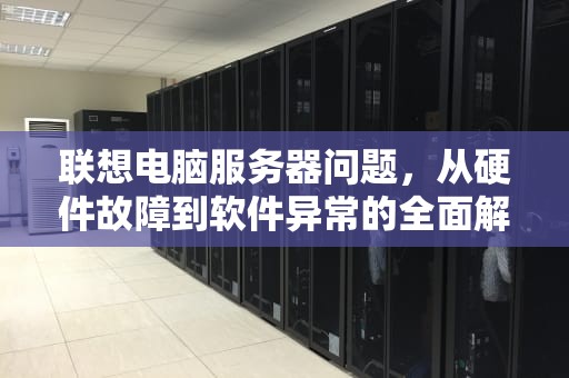 联想电脑服务器问题，从硬件故障到软件异常的全面解析，联想电脑服务器问题怎么解决