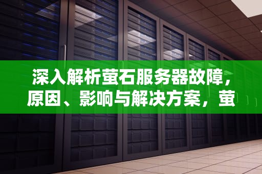 深入解析萤石服务器故障，原因、影响与解决方案，萤石服务器异常