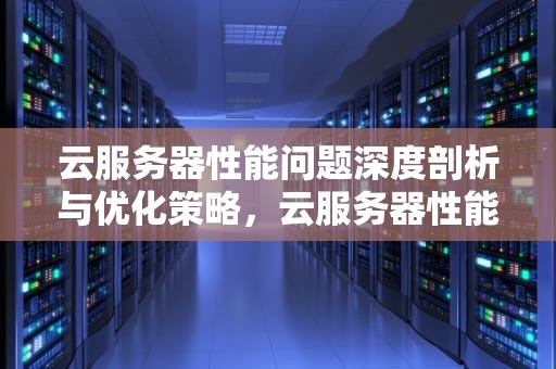 云服务器性能问题深度剖析与优化策略，云服务器性能问题有哪些