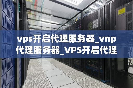 vps开启代理服务器_vnp代理服务器_VPS开启代理服务器的详细步骤与应用