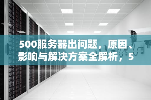 500服务器出问题，原因、影响与解决方案全解析，500服务器异常怎么解决