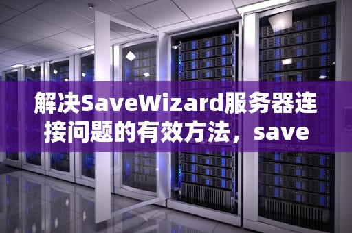 解决SaveWizard服务器连接问题的有效方法，savewizard连不上服务器