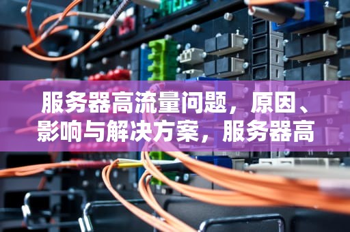 服务器高流量问题，原因、影响与解决方案，服务器高流量问题有哪些
