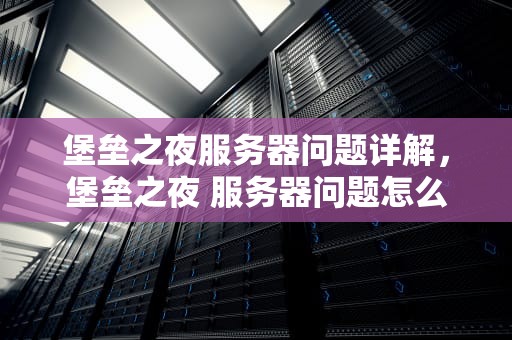 堡垒之夜服务器问题详解，堡垒之夜 服务器问题怎么解决