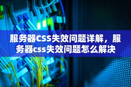 服务器CSS失效问题详解，服务器css失效问题怎么解决