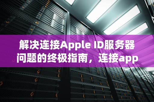 解决连接Apple ID服务器问题的终极指南，连接appleid服务器出错怎么办