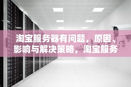 淘宝服务器有问题，原因、影响与解决策略，淘宝服务器有问题怎么办