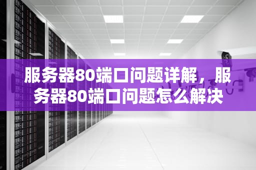 服务器80端口问题详解，服务器80端口问题怎么解决